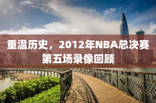 重温历史，2012年NBA总决赛第五场录像回顾