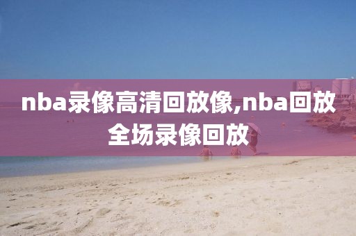 nba录像高清回放像,nba回放全场录像回放