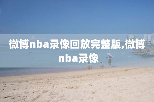 微博nba录像回放完整版,微博 nba录像