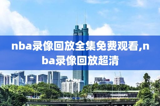 nba录像回放全集免费观看,nba录像回放超清