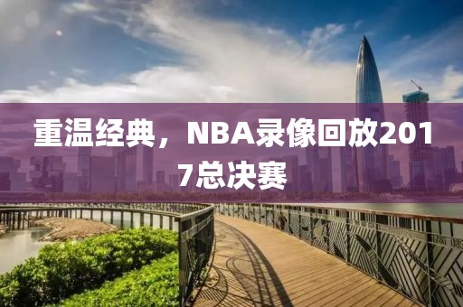 重温经典，NBA录像回放2017总决赛