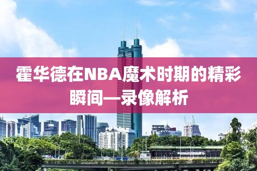 霍华德在NBA魔术时期的精彩瞬间—录像解析