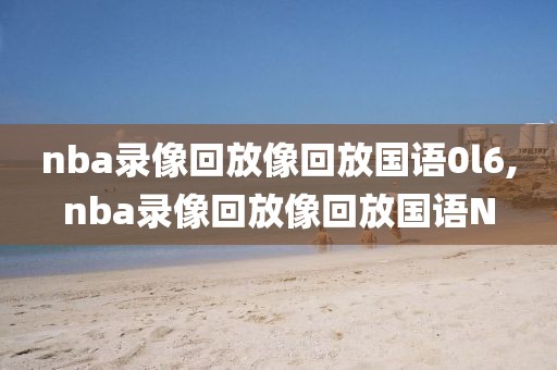 nba录像回放像回放国语0l6,nba录像回放像回放国语N