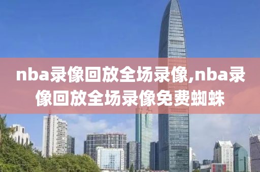 nba录像回放全场录像,nba录像回放全场录像免费蜘蛛