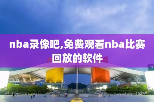 nba录像吧,免费观看nba比赛回放的软件