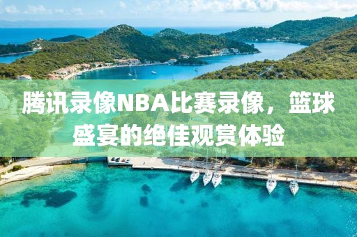 腾讯录像NBA比赛录像，篮球盛宴的绝佳观赏体验