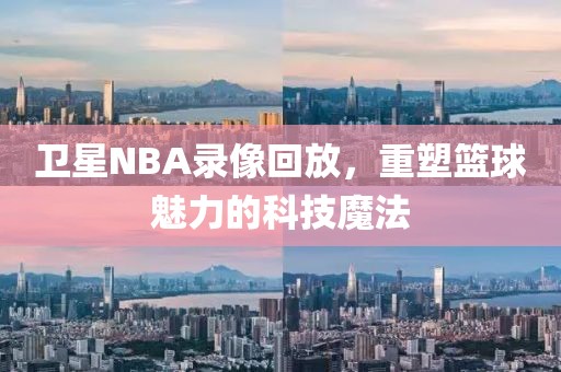 卫星NBA录像回放，重塑篮球魅力的科技魔法
