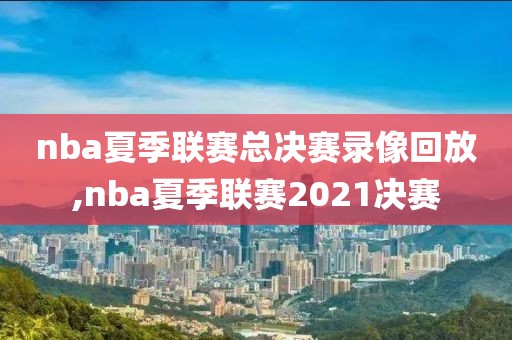 nba夏季联赛总决赛录像回放,nba夏季联赛2021决赛