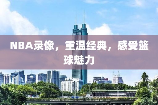 NBA录像，重温经典，感受篮球魅力