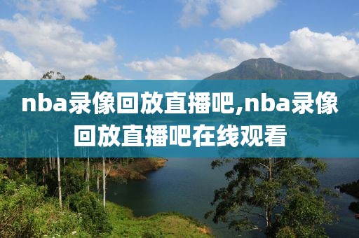nba录像回放直播吧,nba录像回放直播吧在线观看