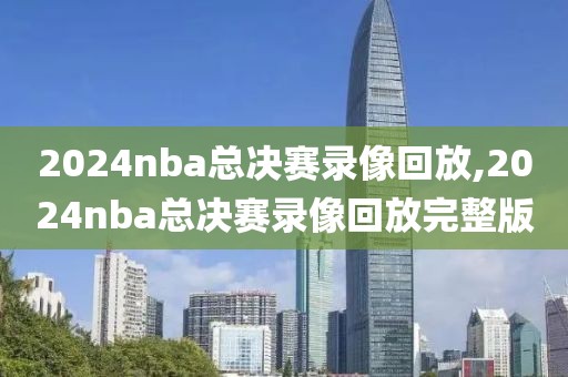 2024nba总决赛录像回放,2024nba总决赛录像回放完整版