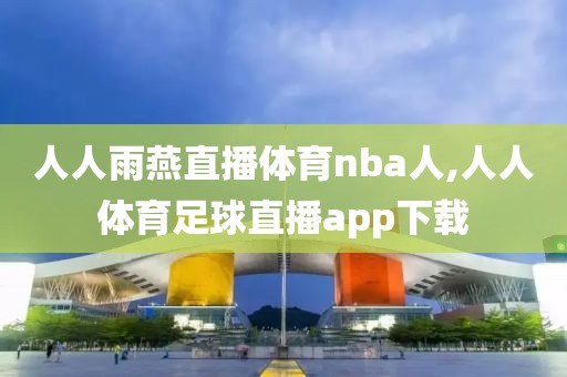 人人雨燕直播体育nba人,人人体育足球直播app下载