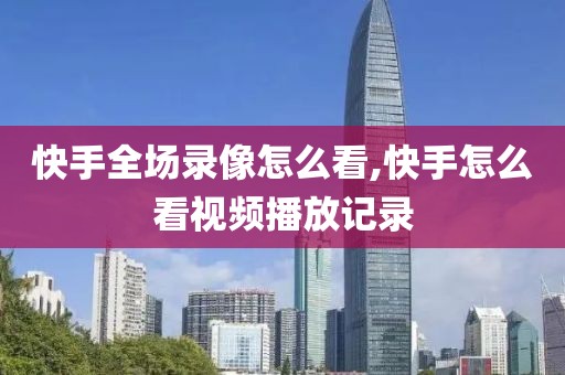 快手全场录像怎么看,快手怎么看视频播放记录