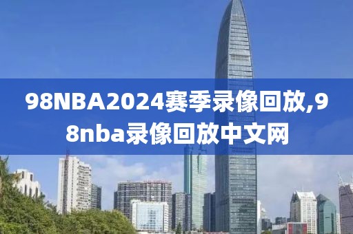 98NBA2024赛季录像回放,98nba录像回放中文网