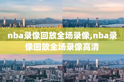 nba录像回放全场录像,nba录像回放全场录像高清