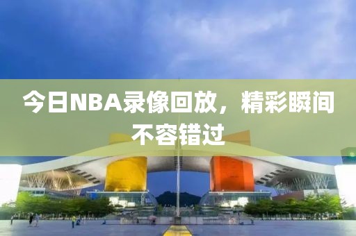 今日NBA录像回放，精彩瞬间不容错过