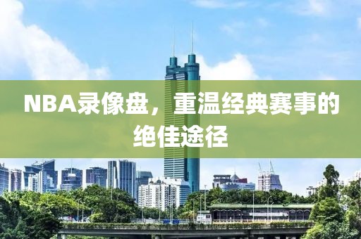 NBA录像盘，重温经典赛事的绝佳途径