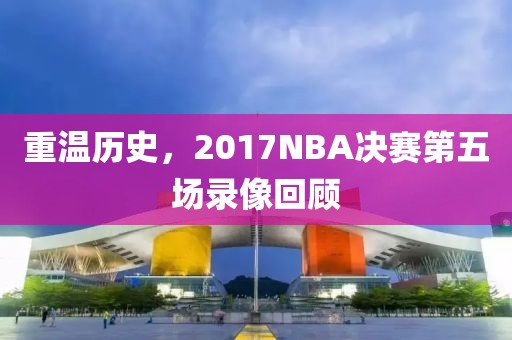 重温历史，2017NBA决赛第五场录像回顾
