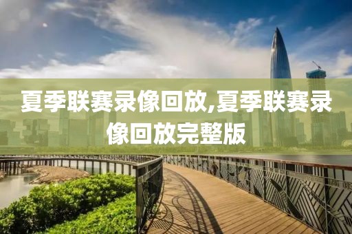 夏季联赛录像回放,夏季联赛录像回放完整版