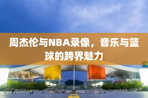 周杰伦与NBA录像，音乐与篮球的跨界魅力