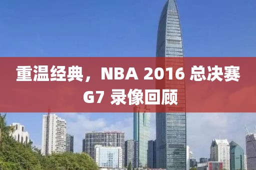 重温经典，NBA 2016 总决赛 G7 录像回顾