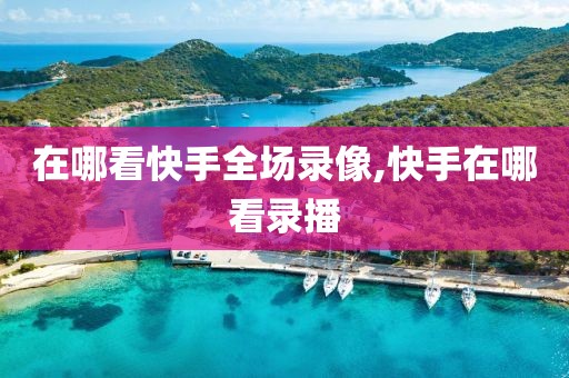 在哪看快手全场录像,快手在哪看录播