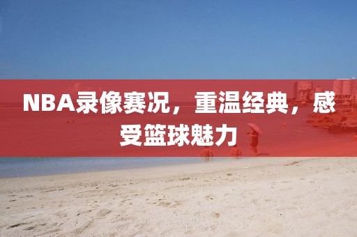 NBA录像赛况，重温经典，感受篮球魅力