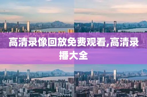 高清录像回放免费观看,高清录播大全