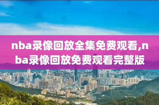 nba录像回放全集免费观看,nba录像回放免费观看完整版