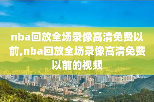 nba回放全场录像高清免费以前,nba回放全场录像高清免费以前的视频