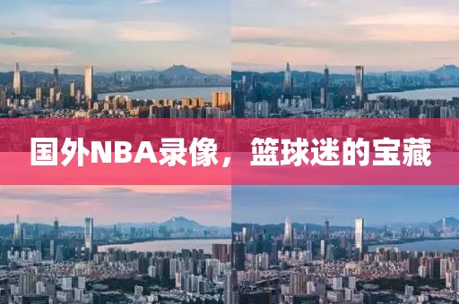 国外NBA录像，篮球迷的宝藏