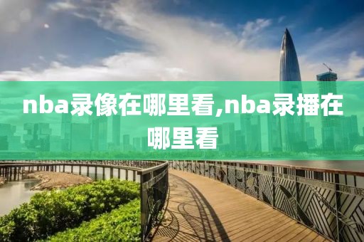 nba录像在哪里看,nba录播在哪里看