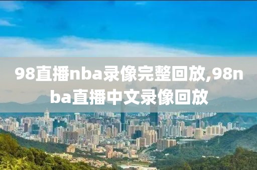 98直播nba录像完整回放,98nba直播中文录像回放