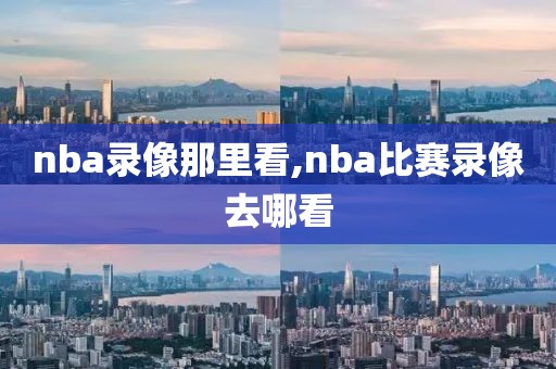 nba录像那里看,nba比赛录像去哪看