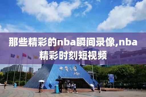 那些精彩的nba瞬间录像,nba精彩时刻短视频