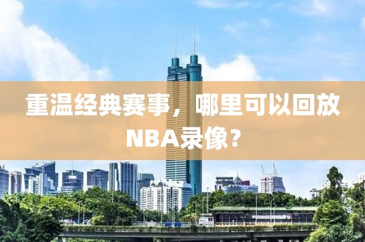 重温经典赛事，哪里可以回放NBA录像？