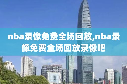nba录像免费全场回放,nba录像免费全场回放录像吧