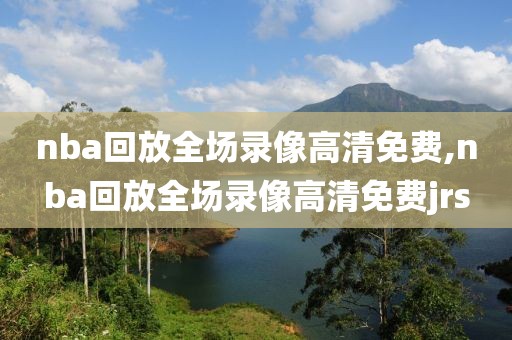 nba回放全场录像高清免费,nba回放全场录像高清免费jrs