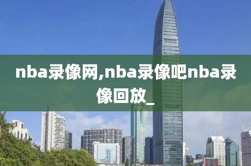nba录像网,nba录像吧nba录像回放_