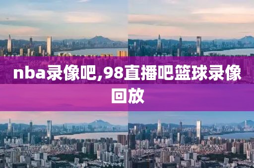 nba录像吧,98直播吧篮球录像回放