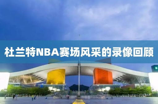 杜兰特NBA赛场风采的录像回顾