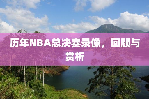 历年NBA总决赛录像，回顾与赏析