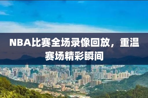 NBA比赛全场录像回放，重温赛场精彩瞬间