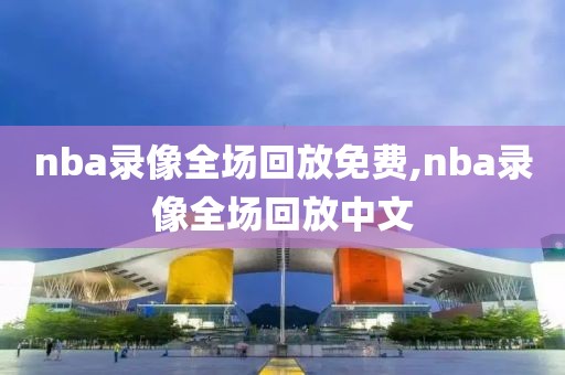 nba录像全场回放免费,nba录像全场回放中文