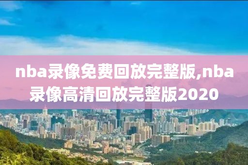 nba录像免费回放完整版,nba录像高清回放完整版2020