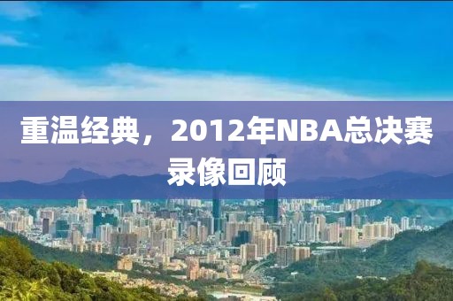重温经典，2012年NBA总决赛录像回顾