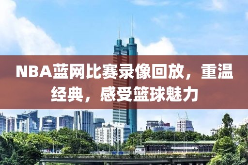 NBA蓝网比赛录像回放，重温经典，感受篮球魅力