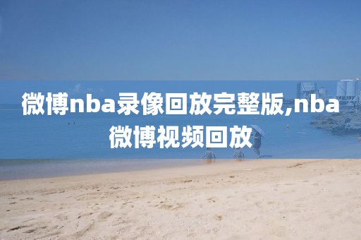 微博nba录像回放完整版,nba微博视频回放