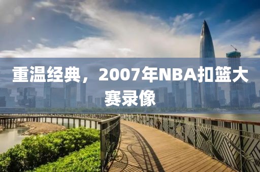 重温经典，2007年NBA扣篮大赛录像