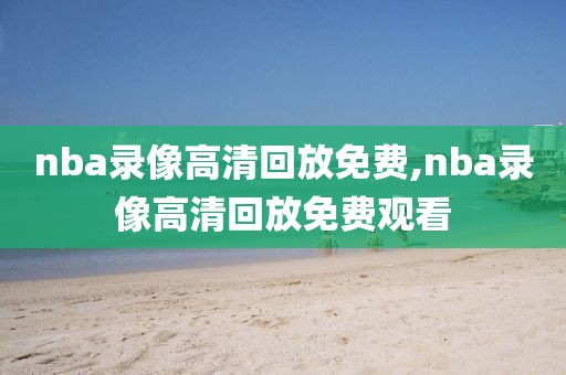 nba录像高清回放免费,nba录像高清回放免费观看